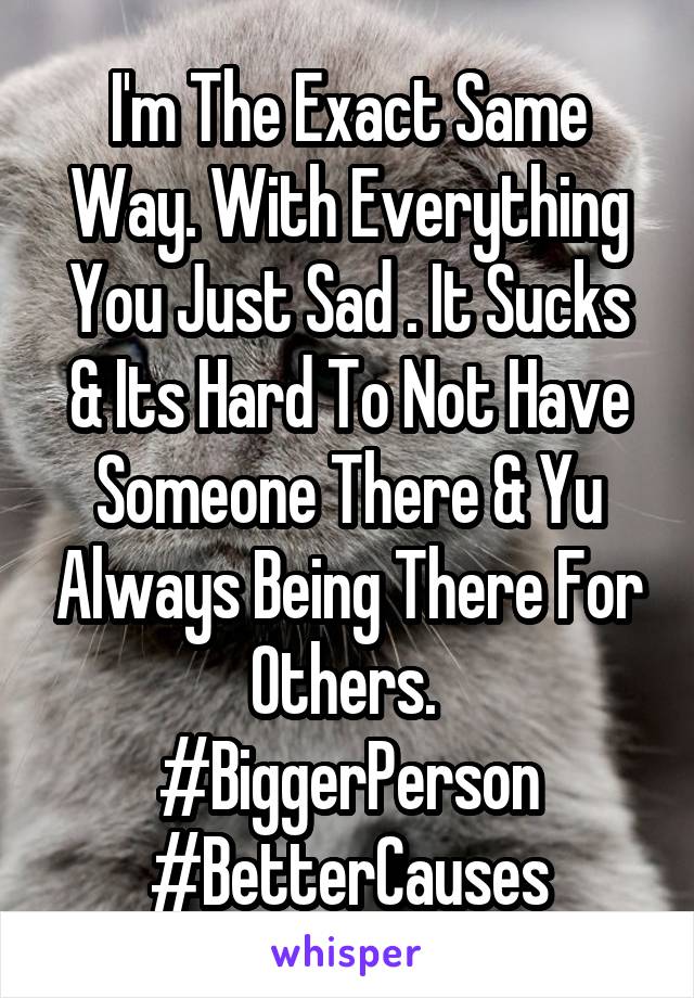 I'm The Exact Same Way. With Everything You Just Sad . It Sucks & Its Hard To Not Have Someone There & Yu Always Being There For Others. 
#BiggerPerson
#BetterCauses
