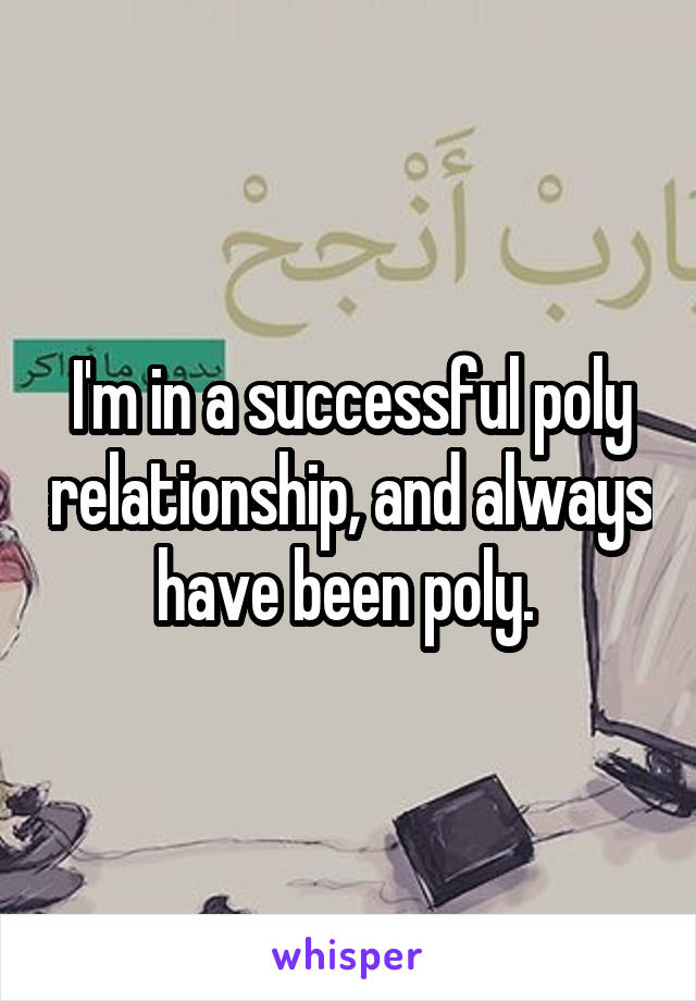 I'm in a successful poly relationship, and always have been poly. 