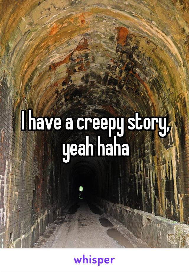 I have a creepy story, yeah haha