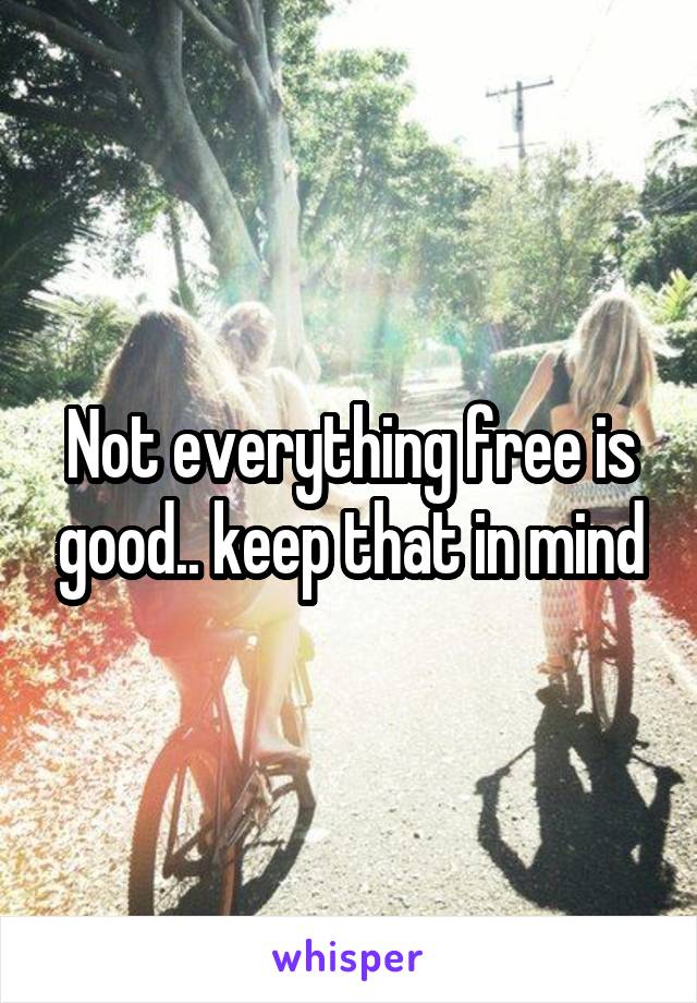 Not everything free is good.. keep that in mind