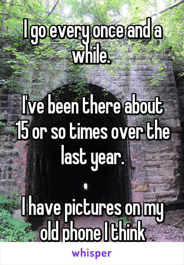 I go every once and a while. 

I've been there about 15 or so times over the last year.

I have pictures on my old phone I think