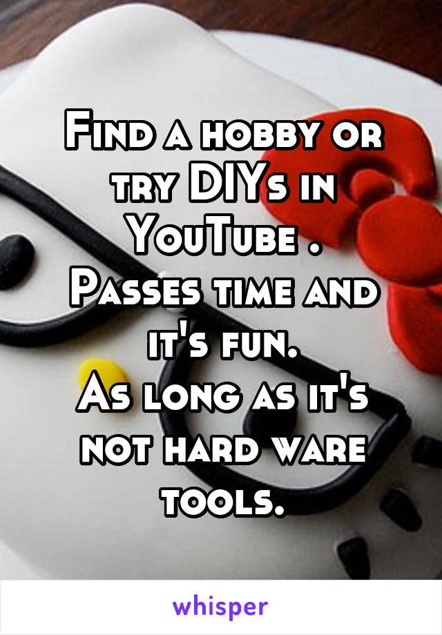 Find a hobby or try DIYs in YouTube .
Passes time and it's fun.
As long as it's not hard ware tools.