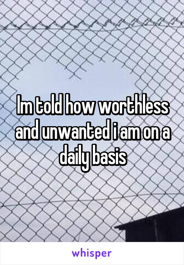 Im told how worthless and unwanted i am on a daily basis