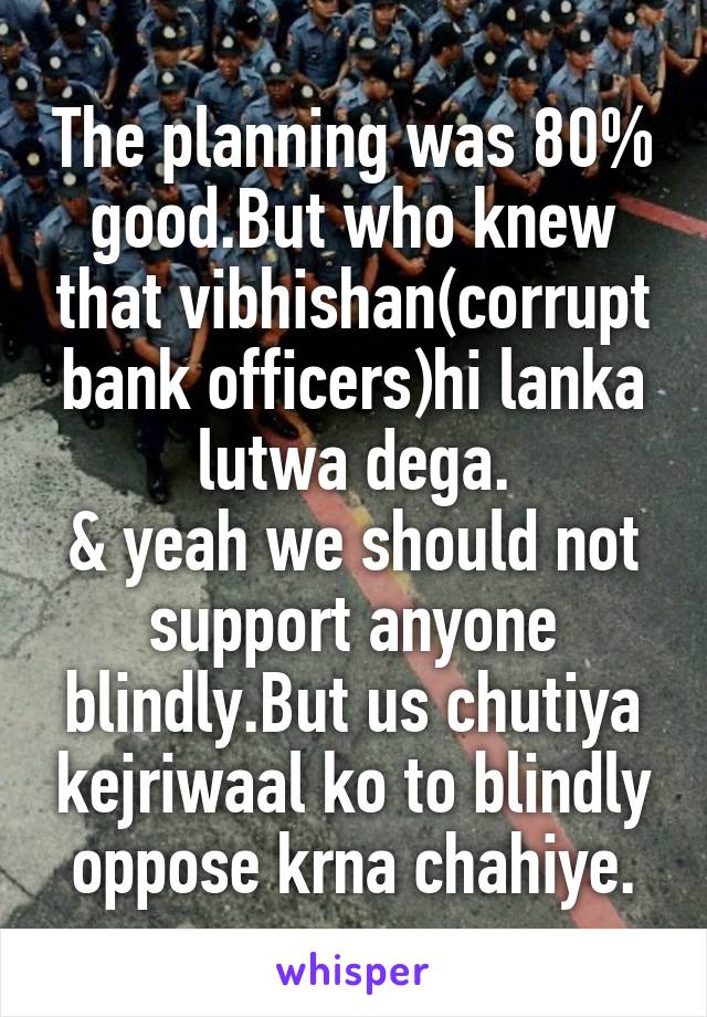 The planning was 80% good.But who knew that vibhishan(corrupt bank officers)hi lanka lutwa dega.
& yeah we should not support anyone blindly.But us chutiya kejriwaal ko to blindly oppose krna chahiye.