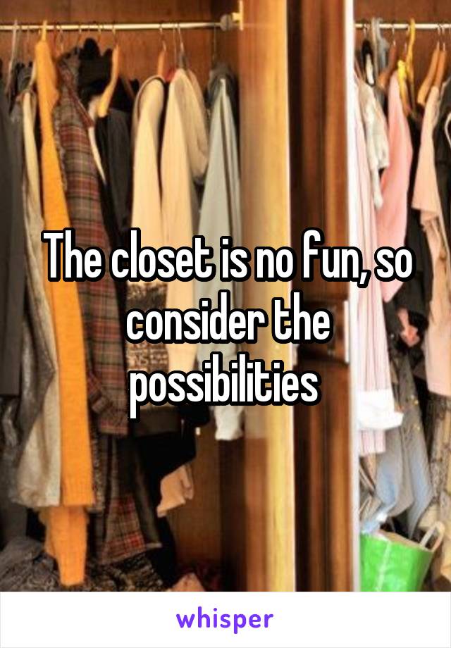 The closet is no fun, so consider the possibilities 