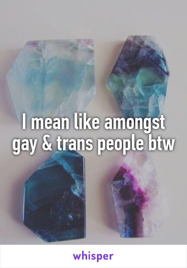 I mean like amongst gay & trans people btw