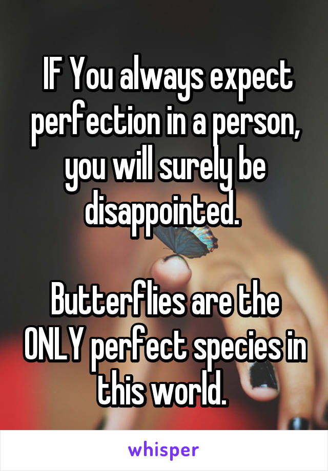  IF You always expect perfection in a person, you will surely be disappointed. 

Butterflies are the ONLY perfect species in this world. 