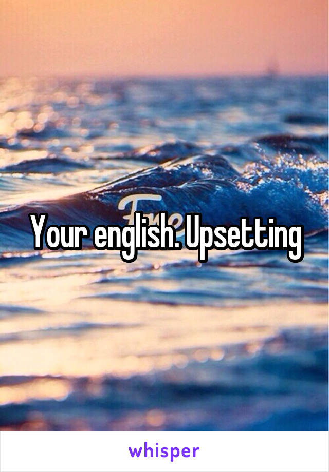 Your english. Upsetting