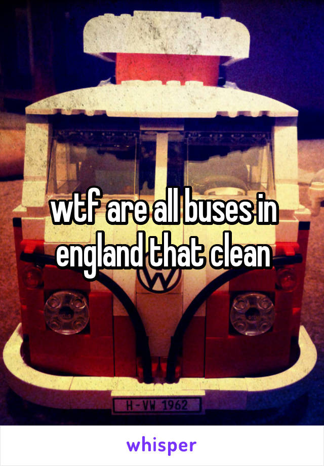 wtf are all buses in england that clean