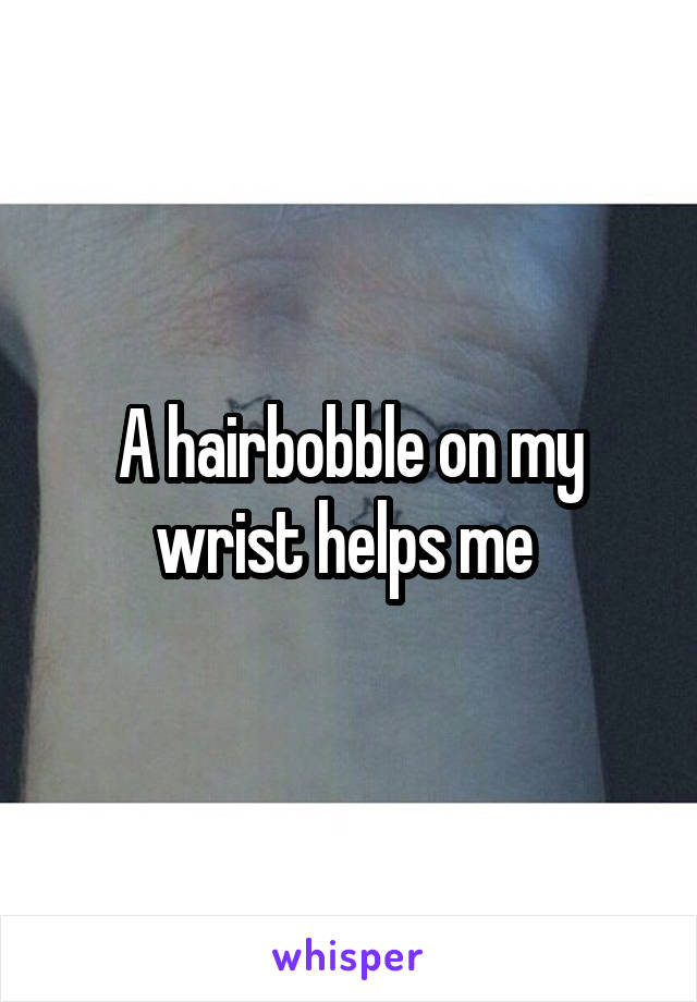 A hairbobble on my wrist helps me 