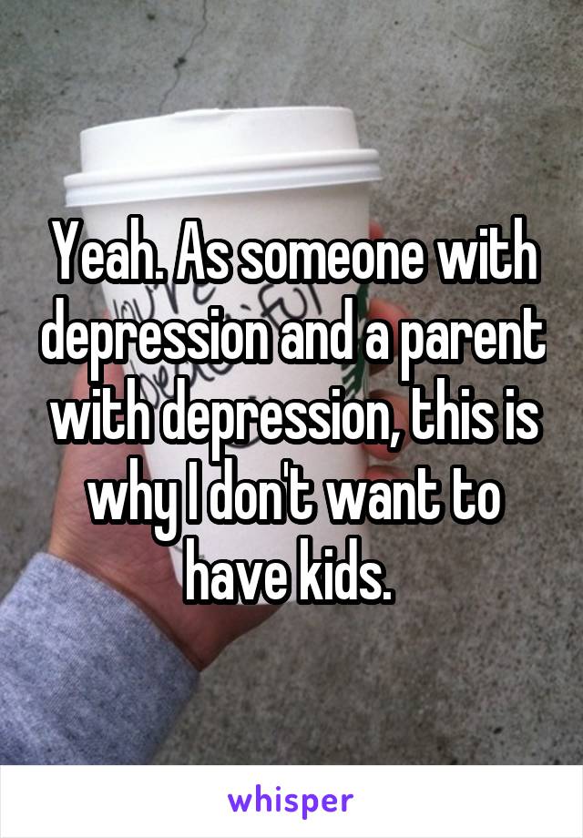 Yeah. As someone with depression and a parent with depression, this is why I don't want to have kids. 