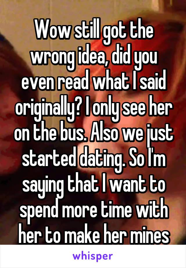 Wow still got the wrong idea, did you even read what I said originally? I only see her on the bus. Also we just started dating. So I'm saying that I want to spend more time with her to make her mines