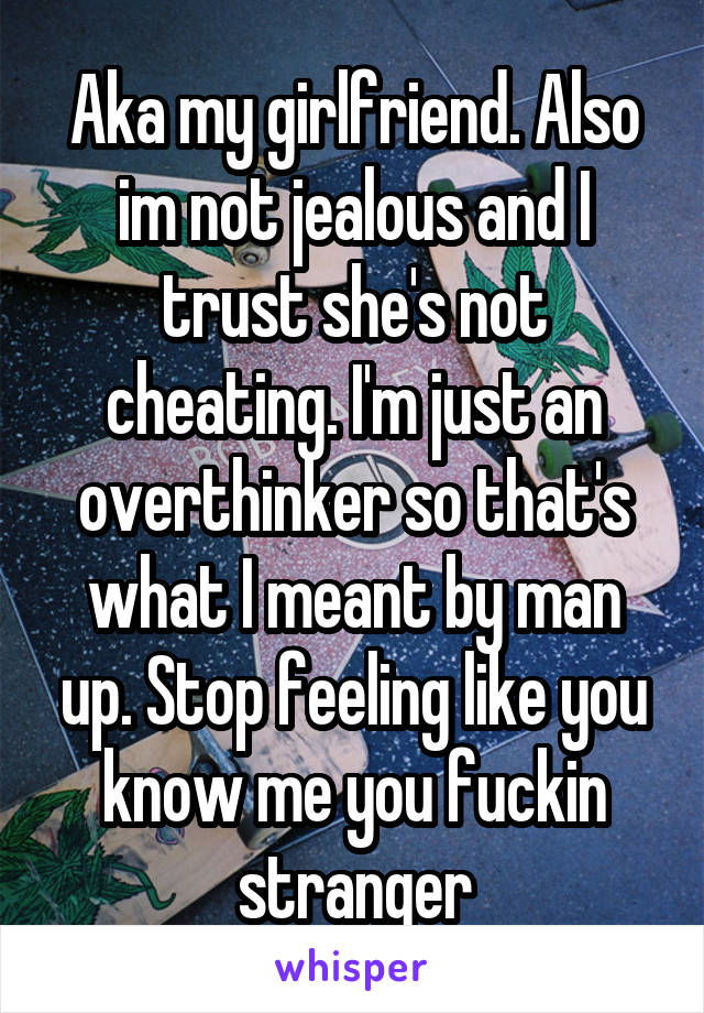 Aka my girlfriend. Also im not jealous and I trust she's not cheating. I'm just an overthinker so that's what I meant by man up. Stop feeling like you know me you fuckin stranger