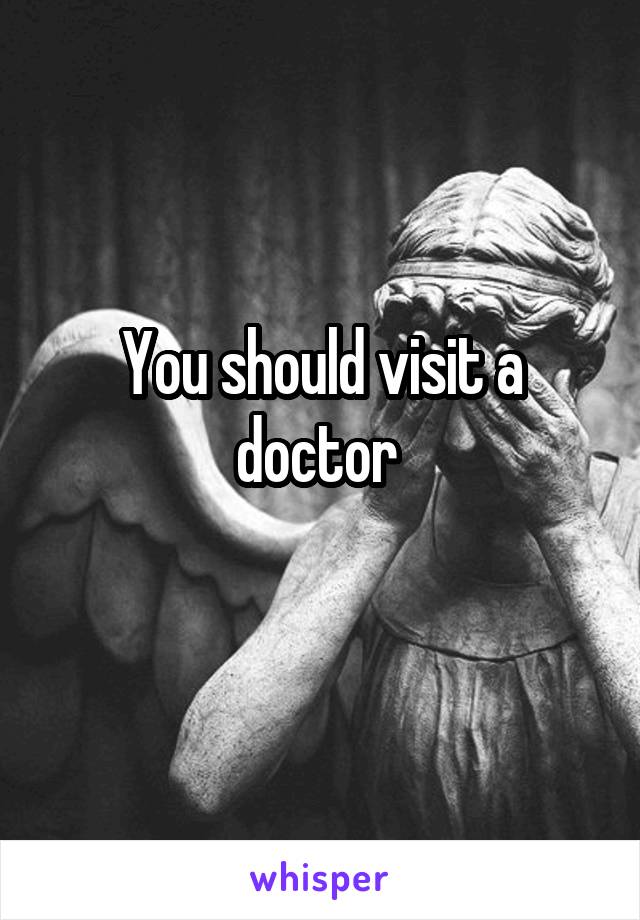 You should visit a doctor 
