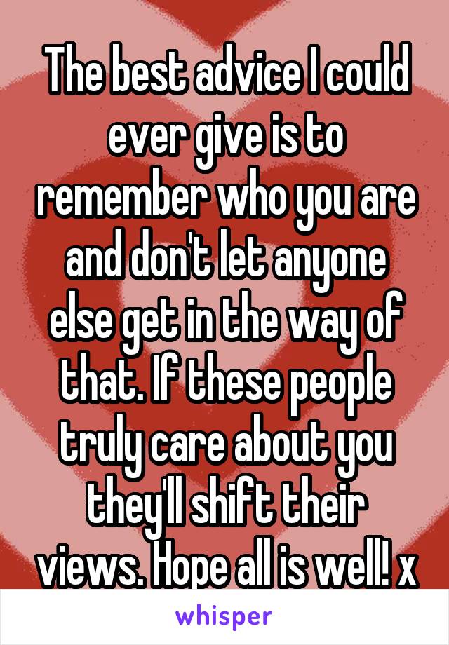 The best advice I could ever give is to remember who you are and don't let anyone else get in the way of that. If these people truly care about you they'll shift their views. Hope all is well! x