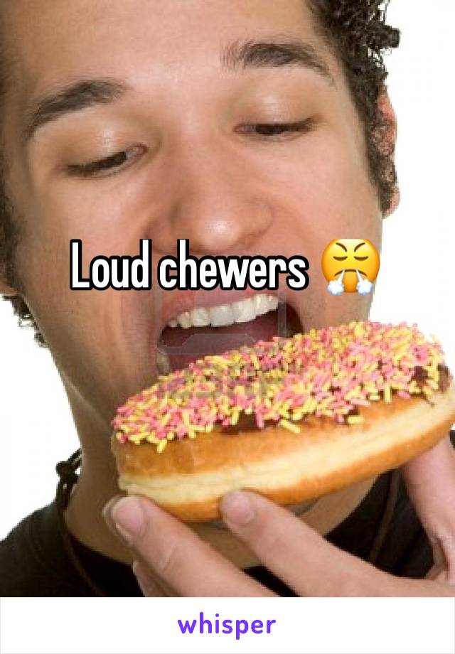 Loud chewers 😤
