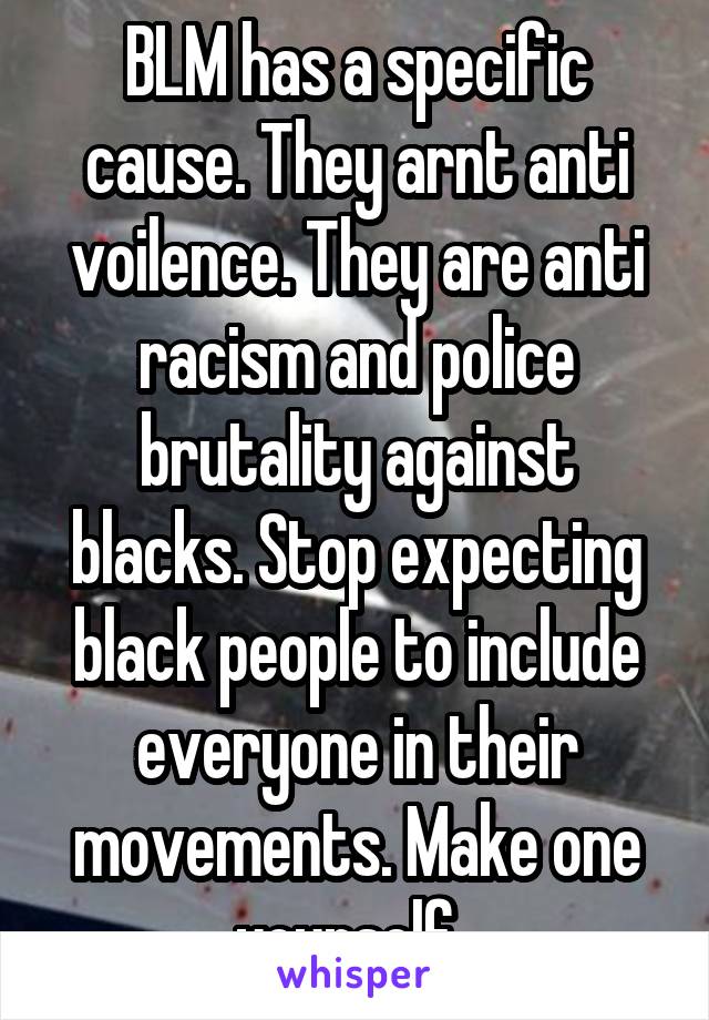 BLM has a specific cause. They arnt anti voilence. They are anti racism and police brutality against blacks. Stop expecting black people to include everyone in their movements. Make one yourself. 