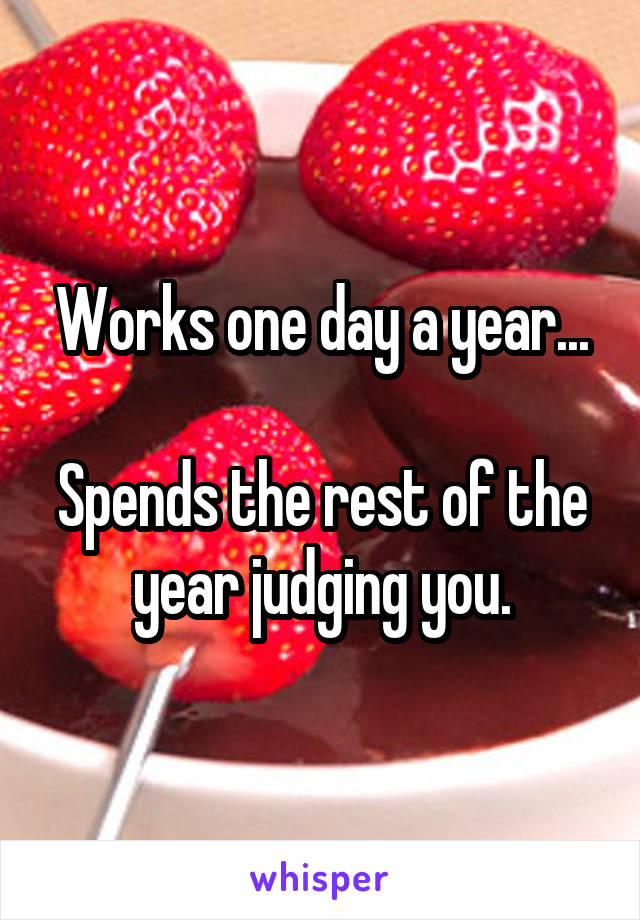 Works one day a year...

Spends the rest of the year judging you.