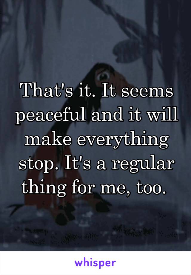 That's it. It seems peaceful and it will make everything stop. It's a regular thing for me, too. 