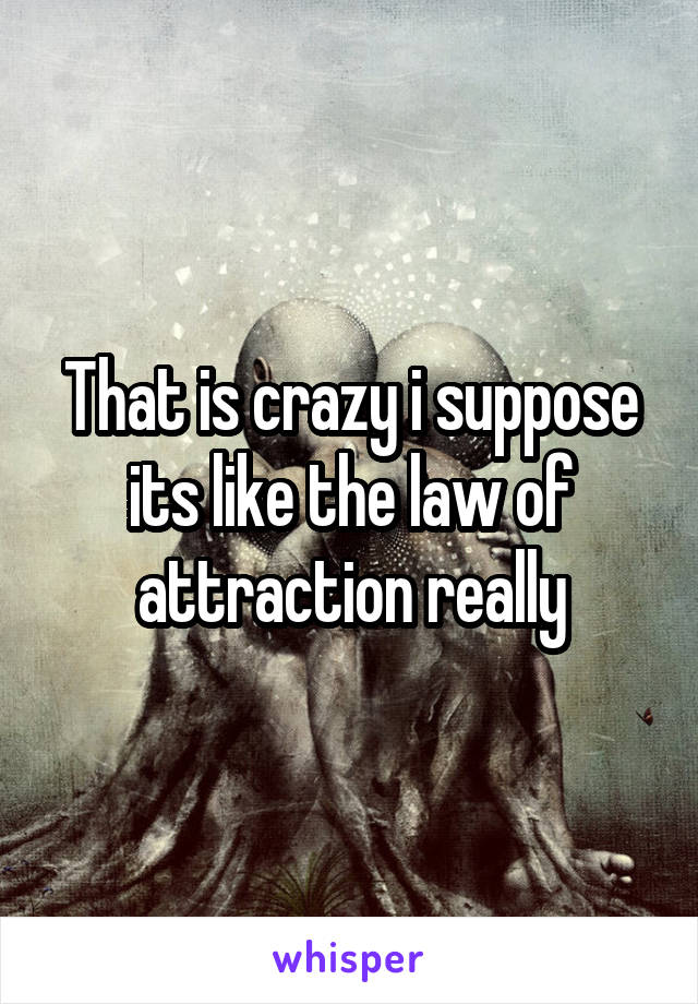 That is crazy i suppose its like the law of attraction really