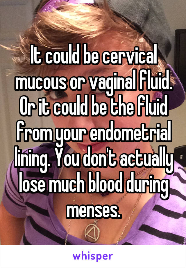 It could be cervical mucous or vaginal fluid. Or it could be the fluid from your endometrial lining. You don't actually lose much blood during menses.