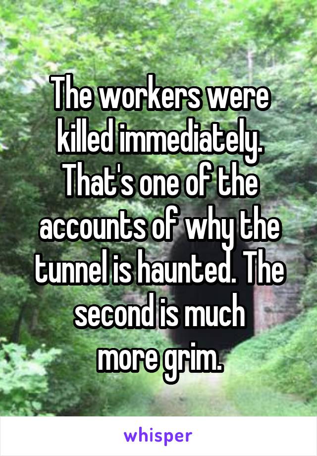 The workers were killed immediately. That's one of the accounts of why the tunnel is haunted. The second is much
more grim.