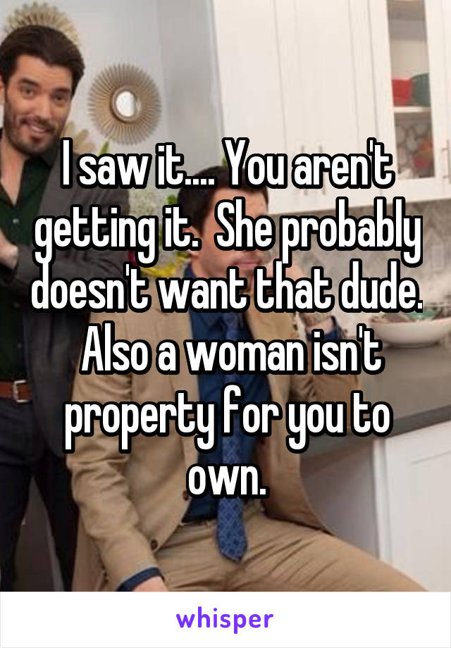 I saw it.... You aren't getting it.  She probably doesn't want that dude.  Also a woman isn't property for you to own.