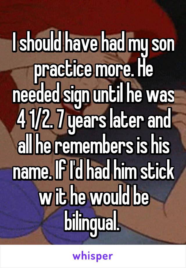 I should have had my son practice more. He needed sign until he was 4 1/2. 7 years later and all he remembers is his name. If I'd had him stick w it he would be bilingual. 