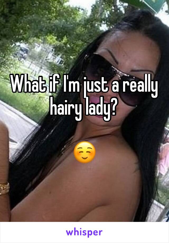 What if I'm just a really hairy lady?  

☺