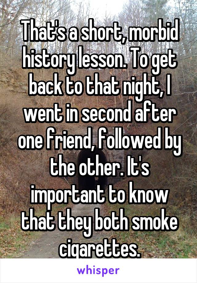 That's a short, morbid history lesson. To get back to that night, I went in second after one friend, followed by the other. It's important to know that they both smoke cigarettes.