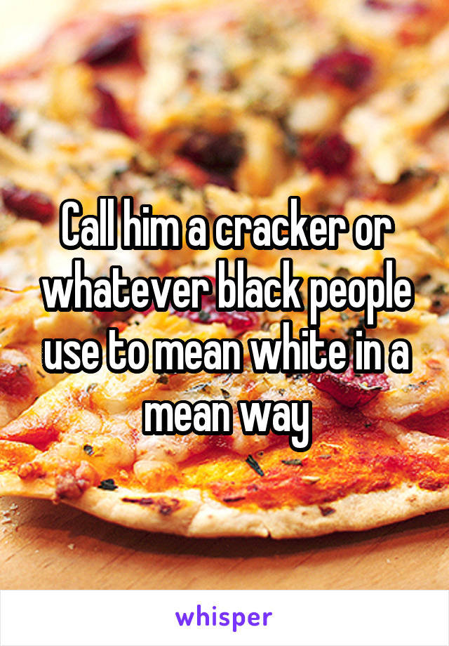 Call him a cracker or whatever black people use to mean white in a mean way