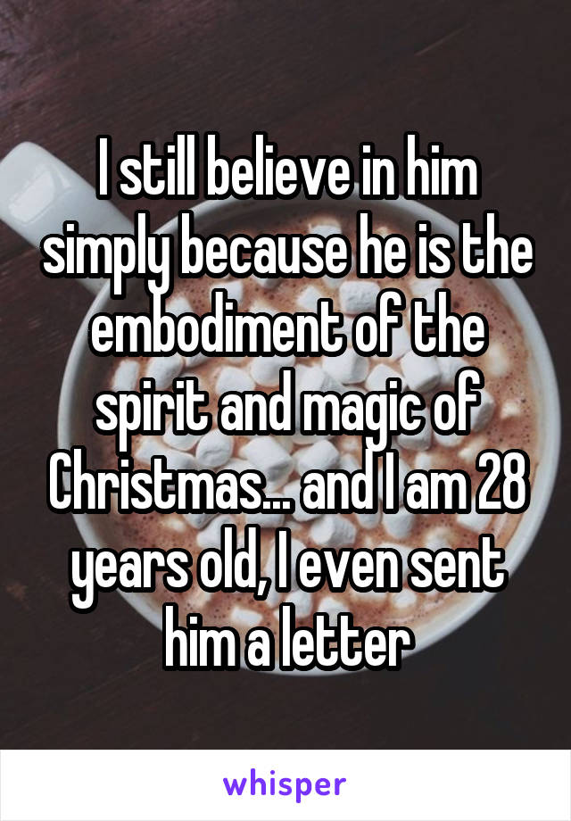 I still believe in him simply because he is the embodiment of the spirit and magic of Christmas... and I am 28 years old, I even sent him a letter