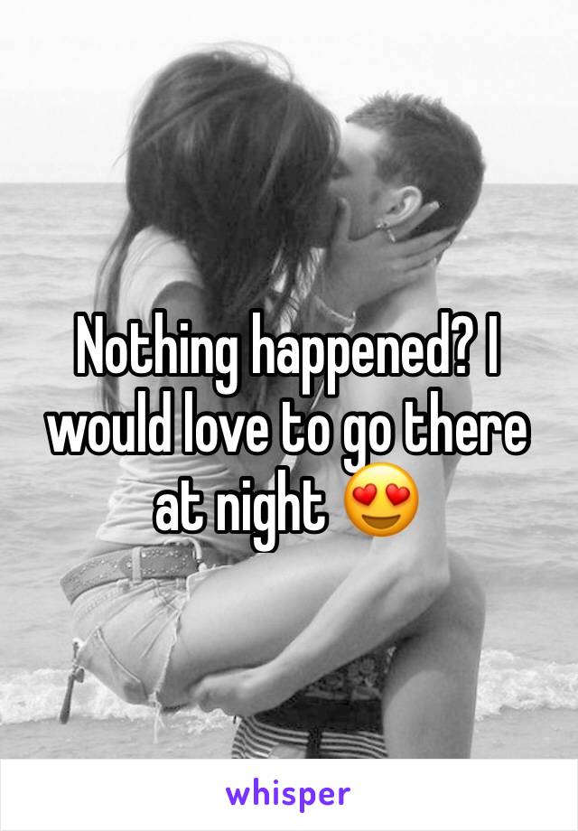 Nothing happened? I would love to go there at night 😍