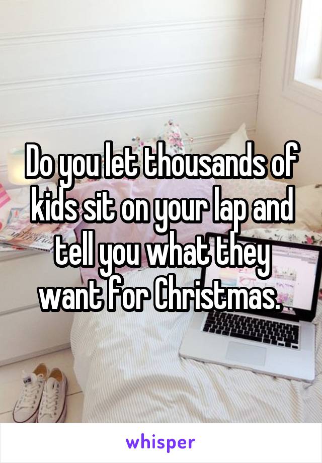 Do you let thousands of kids sit on your lap and tell you what they want for Christmas. 
