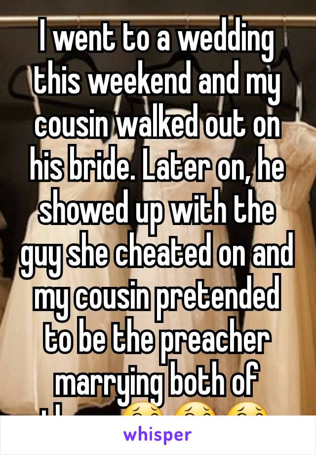I went to a wedding this weekend and my cousin walked out on his bride. Later on, he showed up with the guy she cheated on and my cousin pretended to be the preacher marrying both of them. 😂😂😂