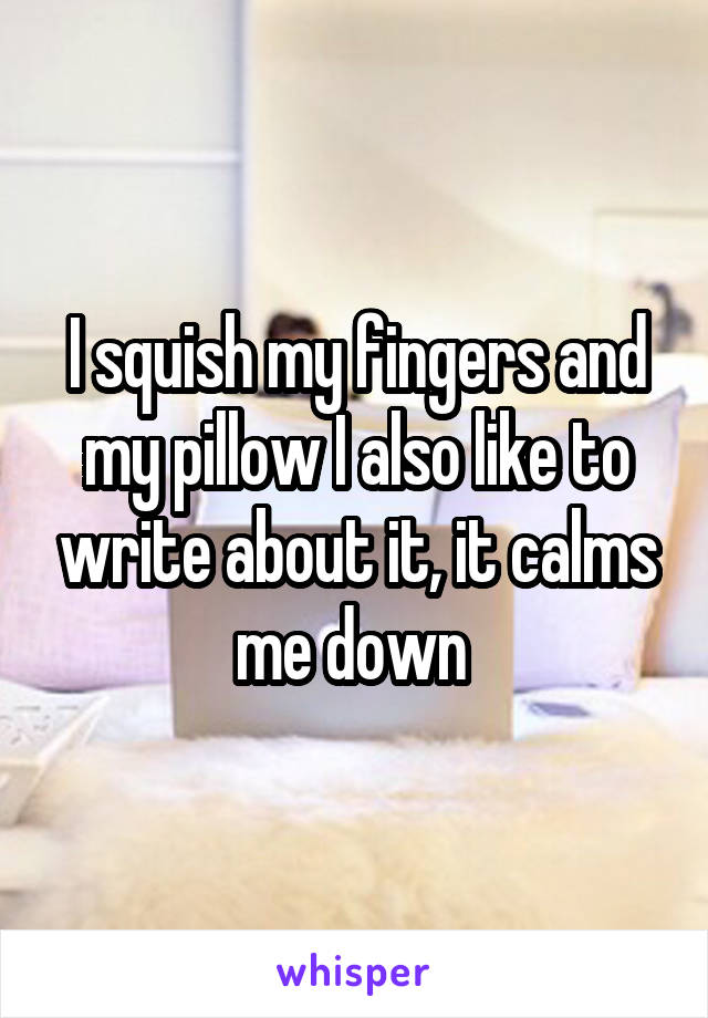 I squish my fingers and my pillow I also like to write about it, it calms me down 