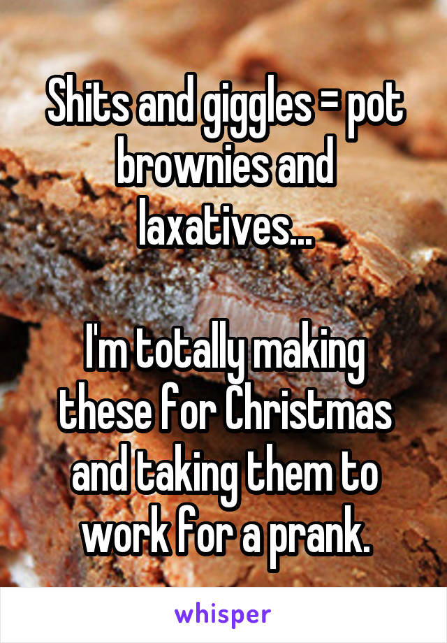 Shits and giggles = pot brownies and laxatives...

I'm totally making these for Christmas and taking them to work for a prank.