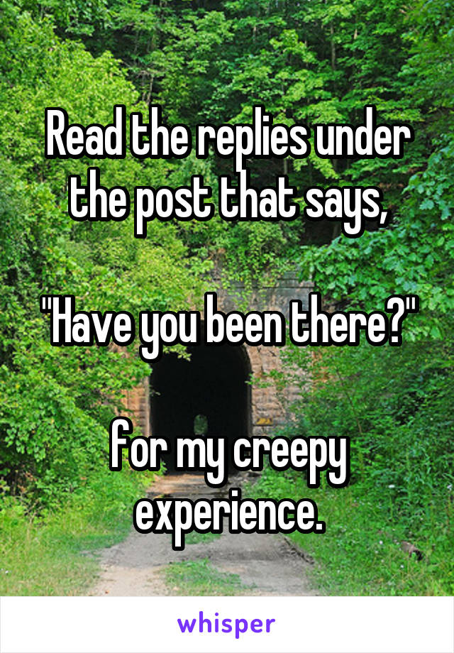 Read the replies under the post that says,

"Have you been there?"

for my creepy experience.
