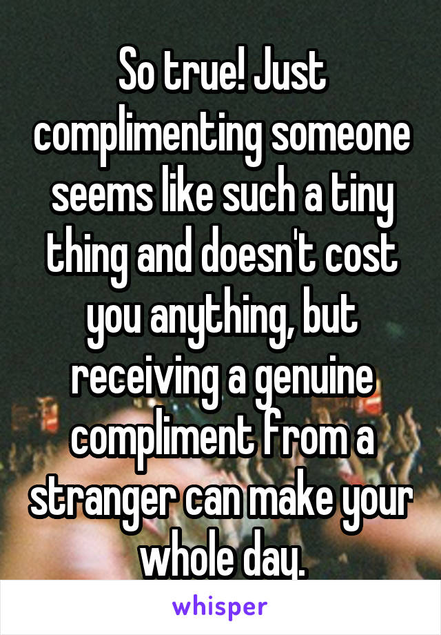 So true! Just complimenting someone seems like such a tiny thing and doesn't cost you anything, but receiving a genuine compliment from a stranger can make your whole day.