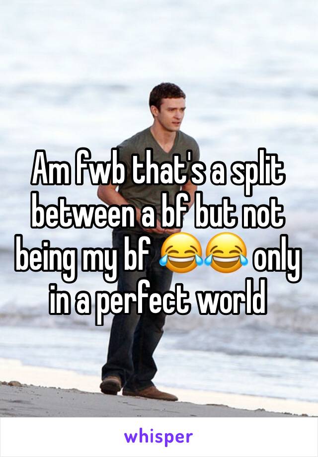 Am fwb that's a split between a bf but not being my bf 😂😂 only in a perfect world 