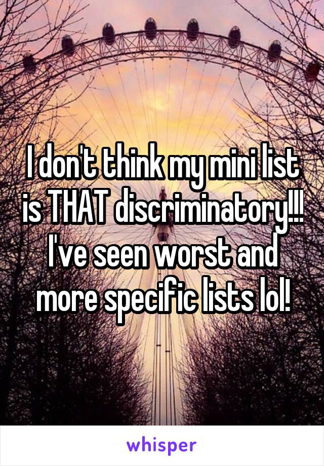 I don't think my mini list is THAT discriminatory!!! I've seen worst and more specific lists lol!