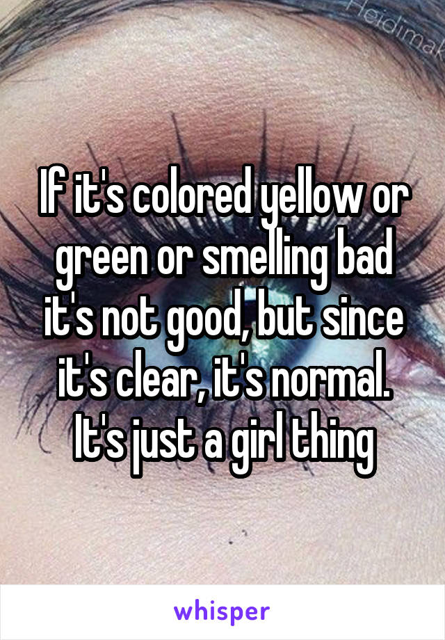 If it's colored yellow or green or smelling bad it's not good, but since it's clear, it's normal. It's just a girl thing