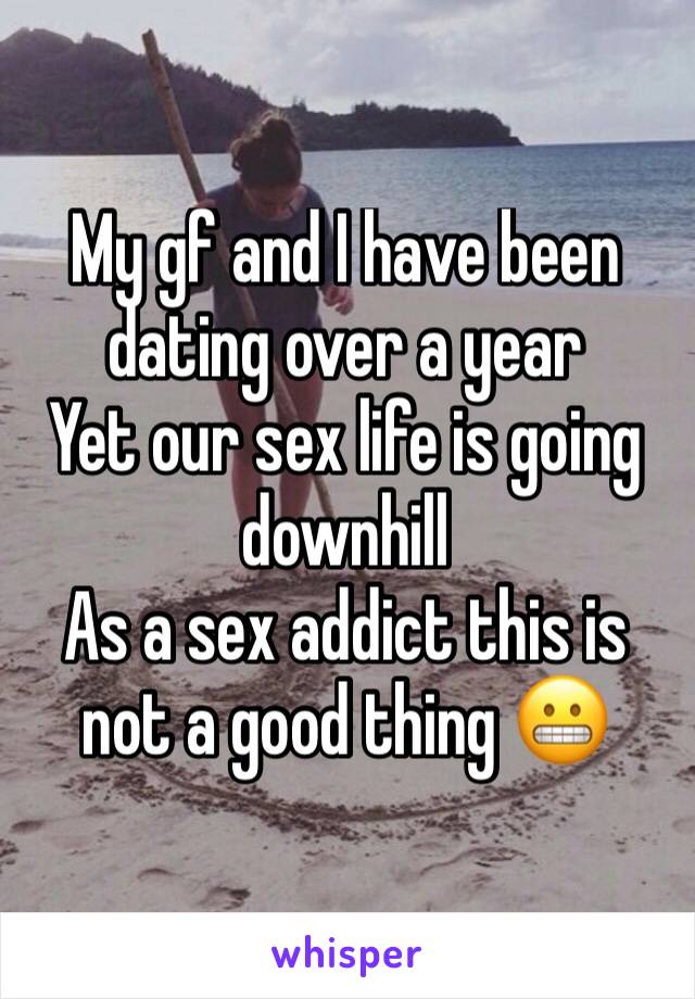 My gf and I have been dating over a year 
Yet our sex life is going downhill 
As a sex addict this is not a good thing 😬