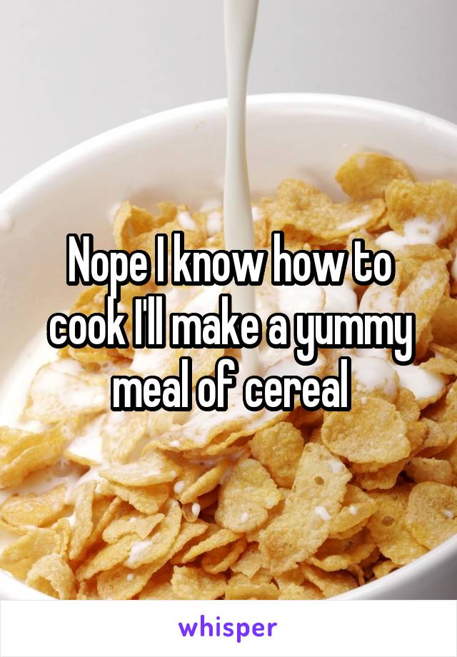 Nope I know how to cook I'll make a yummy meal of cereal