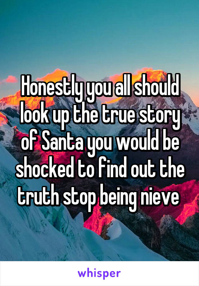 Honestly you all should look up the true story of Santa you would be shocked to find out the truth stop being nieve 