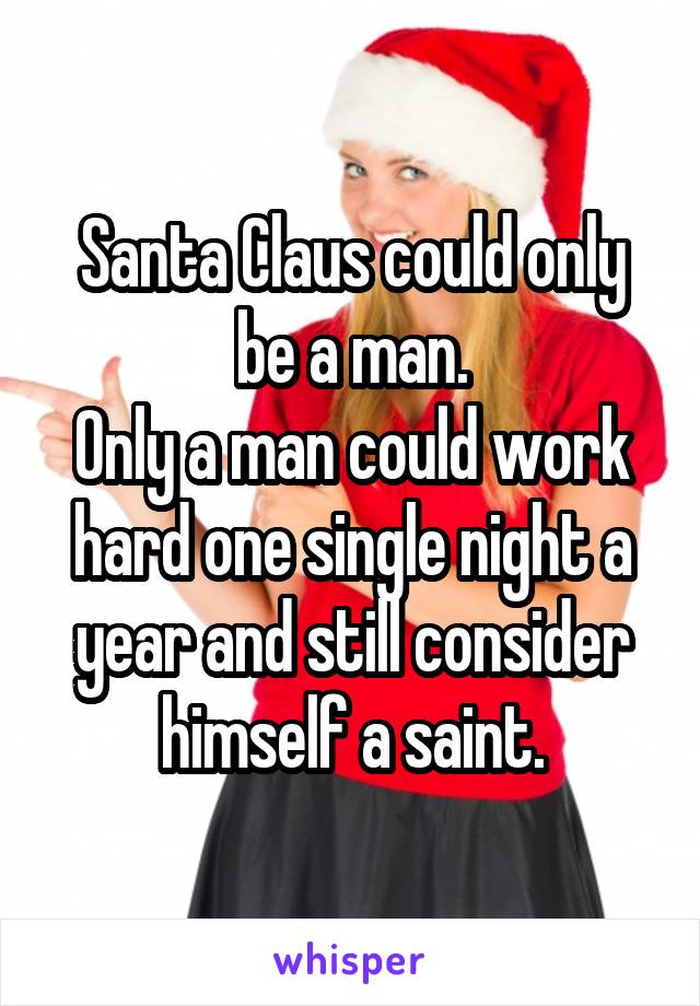 Santa Claus could only be a man.
Only a man could work hard one single night a year and still consider himself a saint.