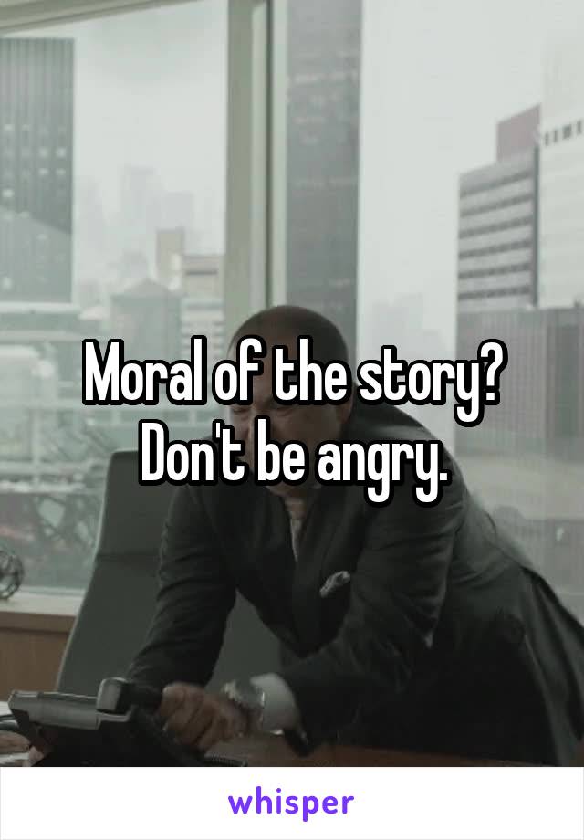 Moral of the story? Don't be angry.