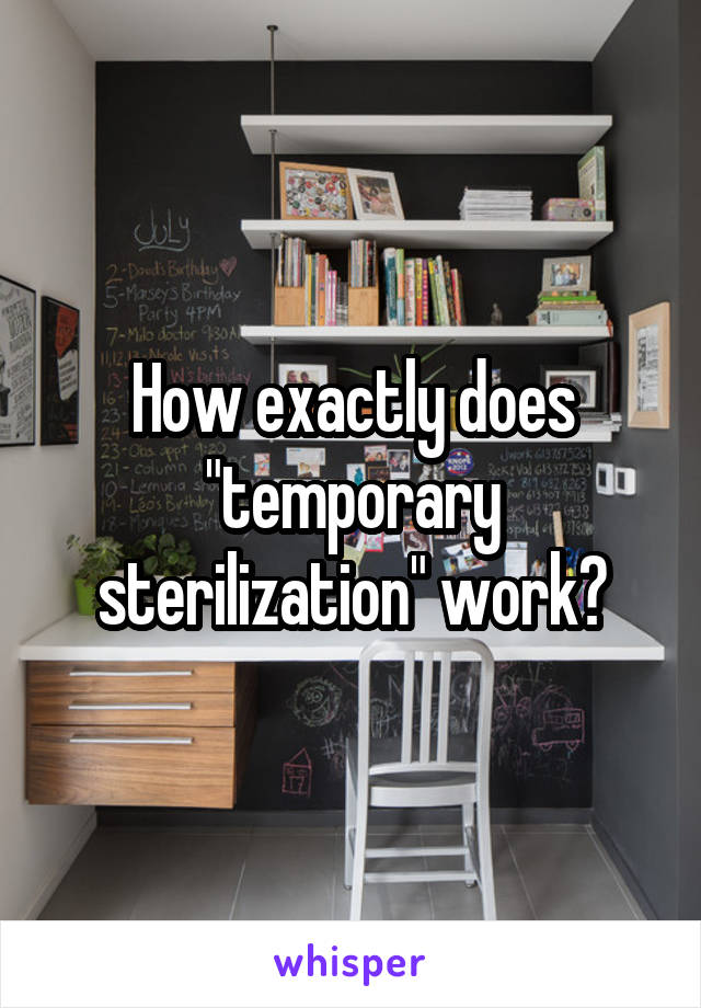 How exactly does "temporary sterilization" work?