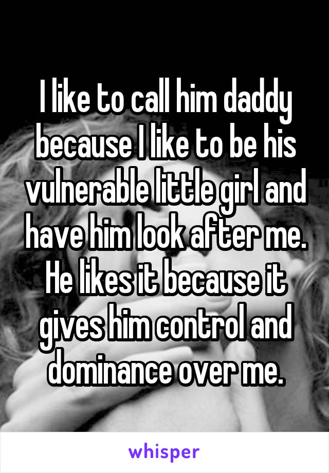 I like to call him daddy because I like to be his vulnerable little girl and have him look after me.
He likes it because it gives him control and dominance over me.