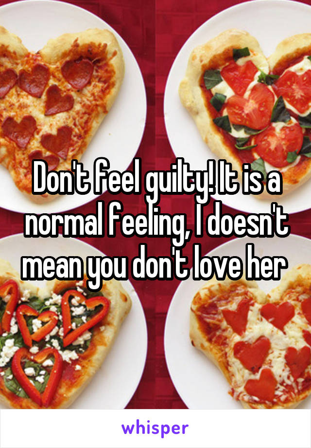 Don't feel guilty! It is a normal feeling, I doesn't mean you don't love her 